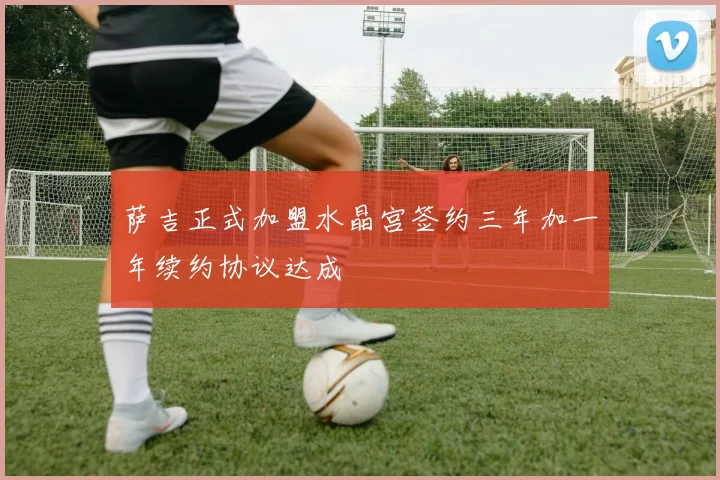 萨吉正式加盟水晶宫签约三年加一年续约协议达成