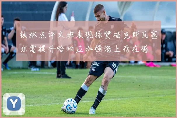 铁林点评文班表现称赞福克斯瓦塞尔需提升哈珀应加强场上存在感