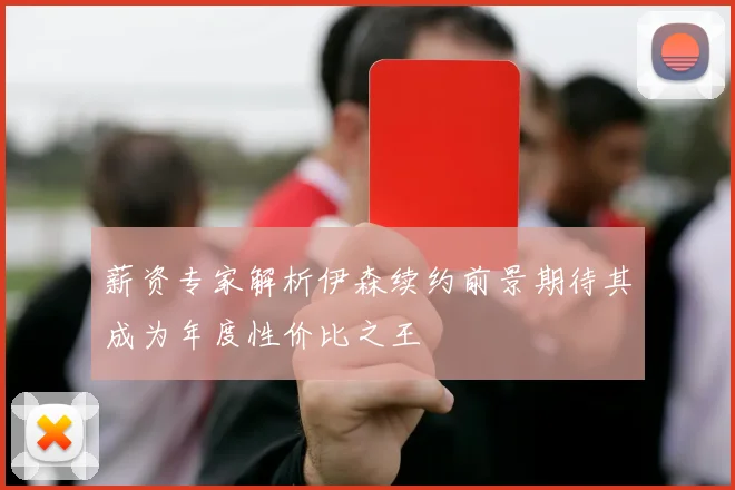 薪资专家解析伊森续约前景期待其成为年度性价比之王