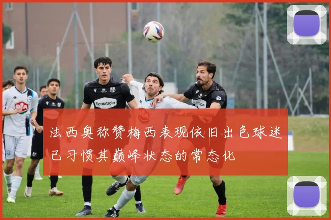 法西奥称赞梅西表现依旧出色球迷已习惯其巅峰状态的常态化