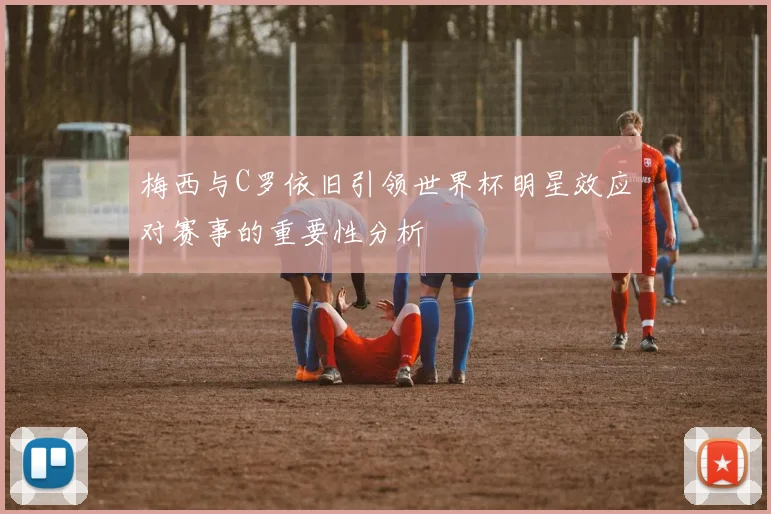 梅西与C罗依旧引领世界杯明星效应对赛事的重要性分析