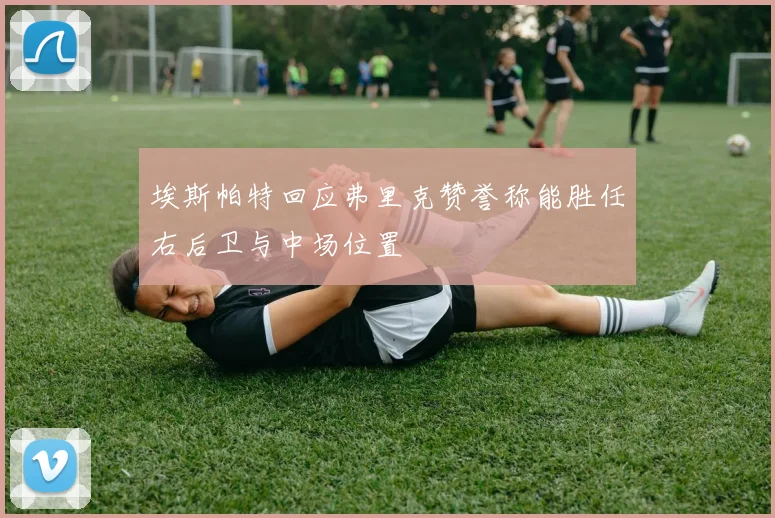 埃斯帕特回应弗里克赞誉称能胜任右后卫与中场位置