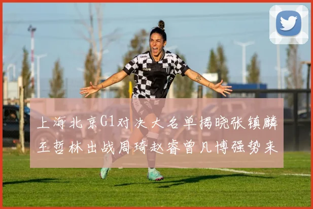 上海北京G1对决大名单揭晓张镇麟王哲林出战周琦赵睿曾凡博强势来袭