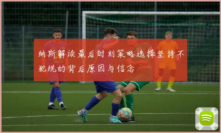 纳斯解读最后时刻策略选择坚持不犯规的背后原因与信念