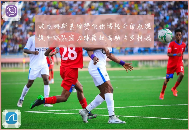 波杰姆斯基称赞伦德博格全能表现提升球队实力球商极高助力多样战术选择