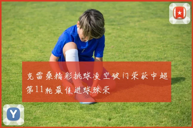 克雷桑精彩挑球凌空破门荣获中超第11轮最佳进球殊荣