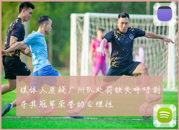 媒体人质疑广州队处罚缺失呼吁剥夺其冠军荣誉的合理性