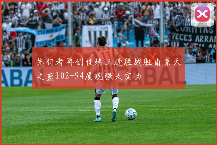 先行者再创佳绩三连胜战胜南京天之蓝102-94展现强大实力