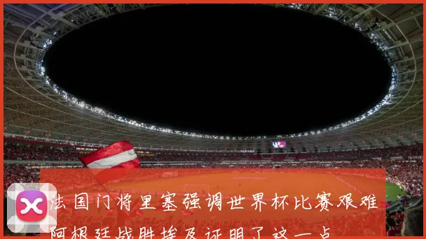 法国门将里塞强调世界杯比赛艰难阿根廷战胜埃及证明了这一点