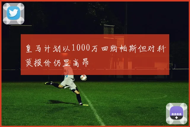 皇马计划以1000万回购帕斯但对科莫报价仍显高昂
