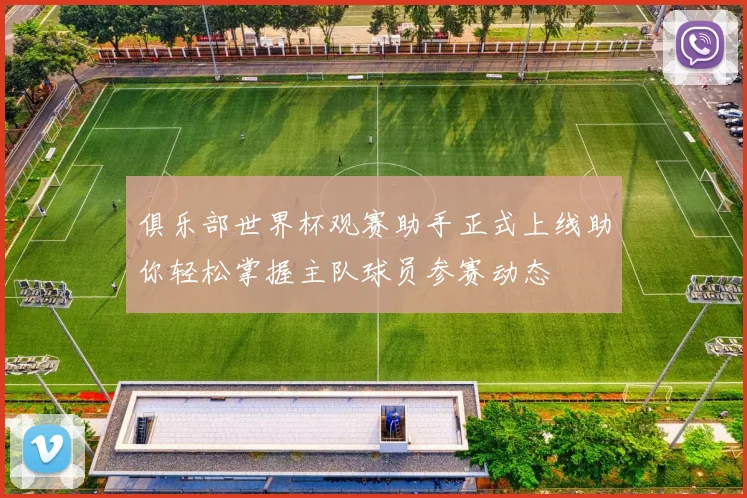 俱乐部世界杯观赛助手正式上线助你轻松掌握主队球员参赛动态