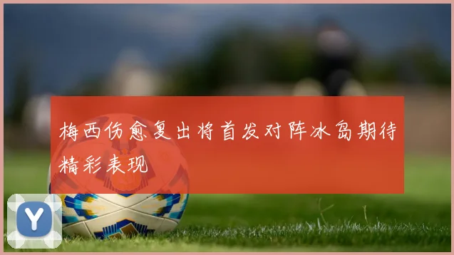 梅西伤愈复出将首发对阵冰岛期待精彩表现