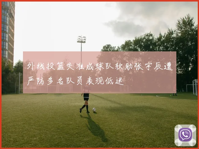 外线投篮失准成球队软肋张宇辰遭严防多名队员表现低迷