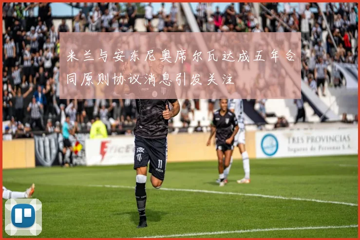 米兰与安东尼奥席尔瓦达成五年合同原则协议消息引发关注
