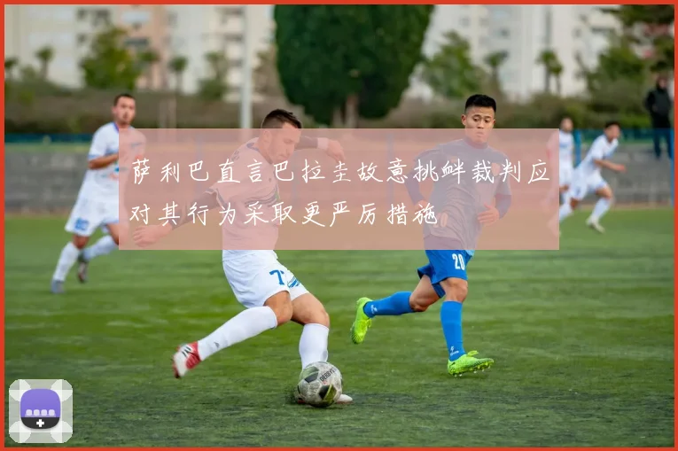萨利巴直言巴拉圭故意挑衅裁判应对其行为采取更严厉措施