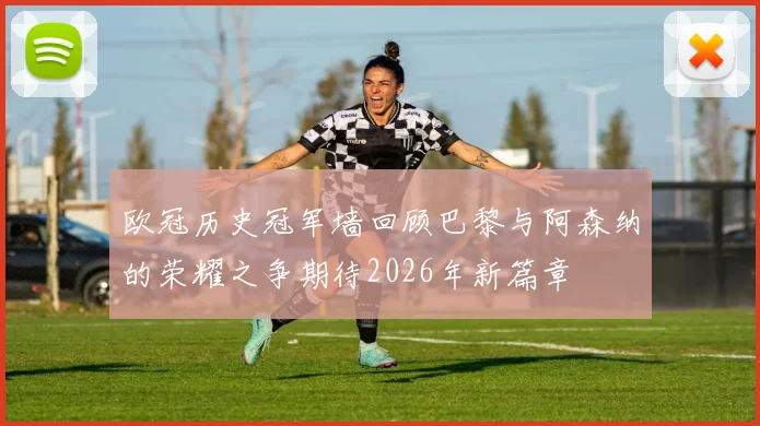 欧冠历史冠军墙回顾巴黎与阿森纳的荣耀之争期待2026年新篇章