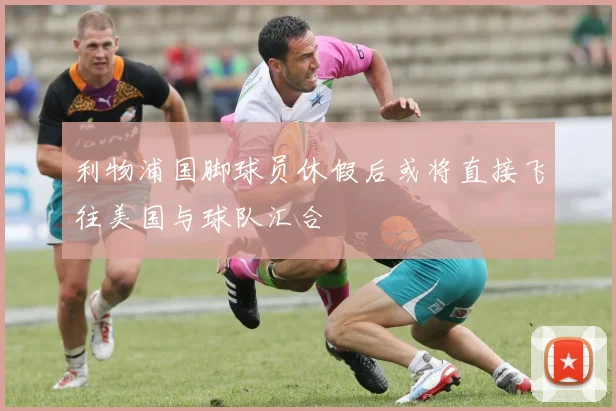 利物浦国脚球员休假后或将直接飞往美国与球队汇合