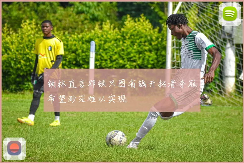 铁林直言邓顿只图省钱开拓者夺冠希望渺茫难以实现