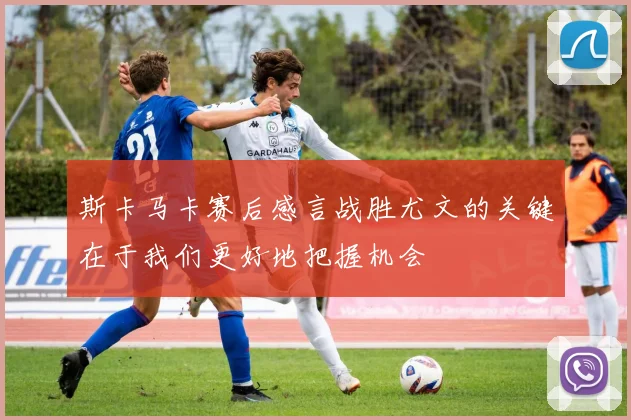 斯卡马卡赛后感言战胜尤文的关键在于我们更好地把握机会