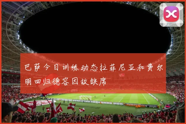 巴萨今日训练动态拉菲尼亚和费尔明回归德容因故缺席