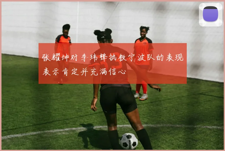 张耀坤对李玮锋执教宁波队的表现表示肯定并充满信心