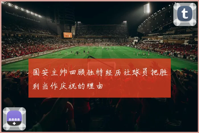 国安主帅回顾独特经历让球员把胜利当作庆祝的理由