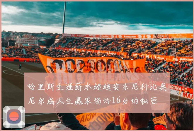 哈里斯生涯薪水超越安东尼科比奥尼尔成人生赢家场均16分的秘密