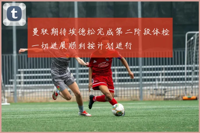 曼联期待埃德松完成第二阶段体检一切进展顺利按计划进行