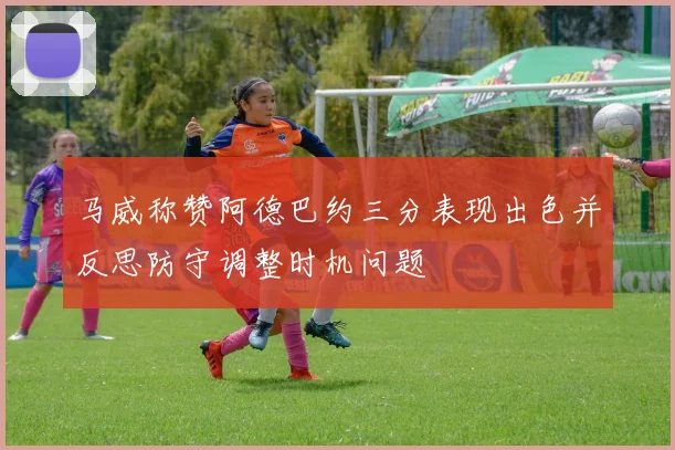 马威称赞阿德巴约三分表现出色并反思防守调整时机问题