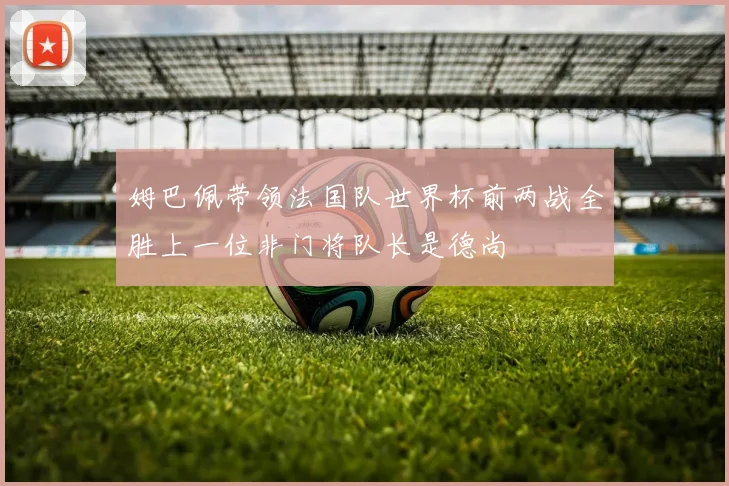 姆巴佩带领法国队世界杯前两战全胜上一位非门将队长是德尚