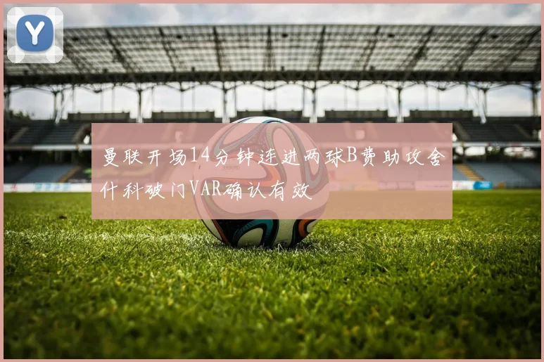 曼联开场14分钟连进两球B费助攻舍什科破门VAR确认有效