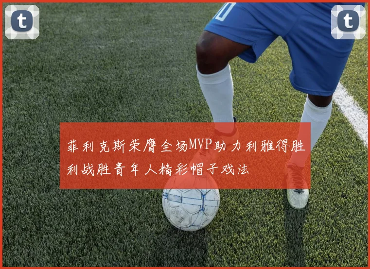 菲利克斯荣膺全场MVP助力利雅得胜利战胜青年人精彩帽子戏法