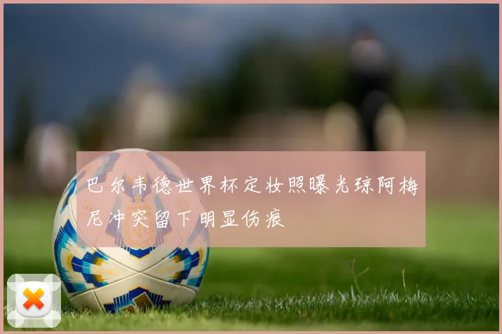 巴尔韦德世界杯定妆照曝光琼阿梅尼冲突留下明显伤痕