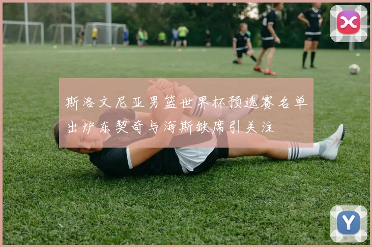 斯洛文尼亚男篮世界杯预选赛名单出炉东契奇与海斯缺席引关注