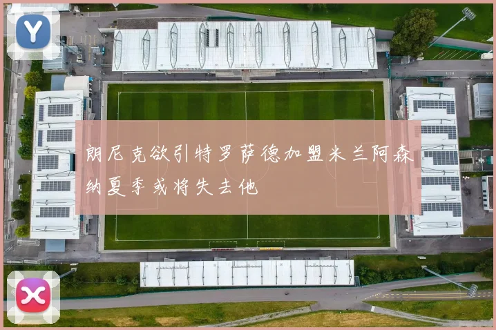 朗尼克欲引特罗萨德加盟米兰阿森纳夏季或将失去他