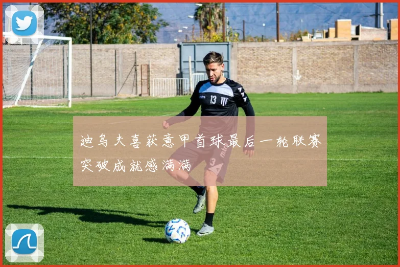 迪乌夫喜获意甲首球最后一轮联赛突破成就感满满
